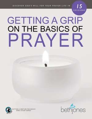 Getting a Grip on the Basics of Prayer: Discover God's Will for Your Prayer Life in 15 Sessions de Beth Jones