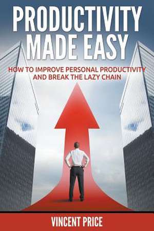 Productivity Made Easy - How to Improve Personal Productivity and Break the Lazy Chain de Vincent Price