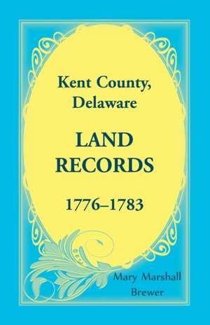 Kent County, Delaware Land Records, 1776-1783 de Mary Marshall Brewer