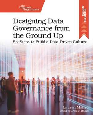 Designing Data Governance from the Ground Up: Six Steps to Build a Data-Driven Culture de Lauren Maffeo