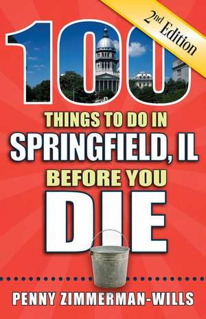 100 Things to Do in Springfield, Il Before You Die, 2nd Edition de Penny Zimmerman-Wills