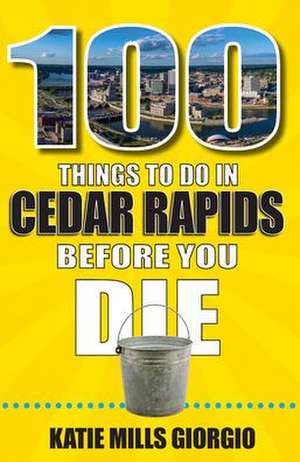 100 Things to Do in Cedar Rapids Before You Die de Katie Mills Giorgio