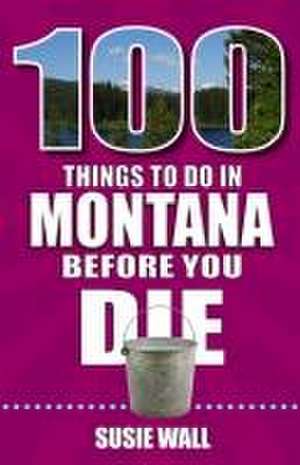 100 Things to Do in Montana Before You Die de Susie Wall