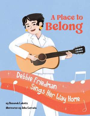 A Place to Belong: Debbie Friedman Sings Her Way Home de Deborah Lakritz