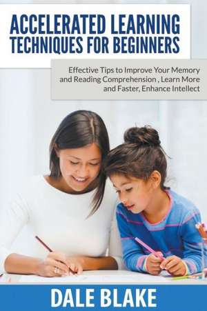 Accelerated Learning Techniques for Beginners: Effective Tips to Improve Your Memory and Reading Comprehension, Learn More and Faster, Enhance Intelle de Dale Blake