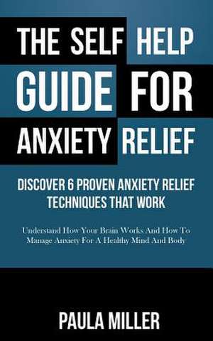 The Self Help Guide for Anxiety Relief: Understand How Your Brain Works and How to Manage Anxie de Paula Miller