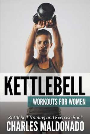 Kettlebell Workouts for Women: Kettlebell Training and Exercise Book de Charles Maldonado