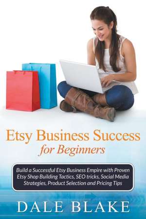 Etsy Business Success for Beginners: Build a Successful Etsy Business Empire with Proven Etsy Shop Building Tactics, Seo Tricks, Social Media Strategi de Dale Blake