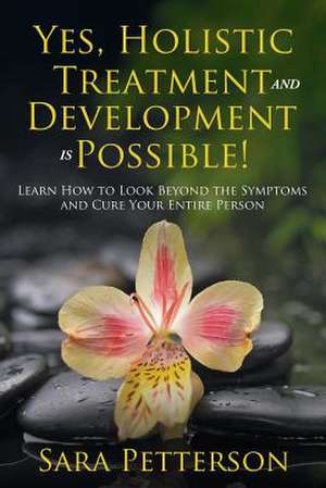 Yes, Holistic Treatment and Development Is Possible!: Learn How to Look Beyond the Symptoms and Cure Your Entire Person de Sara Petterson