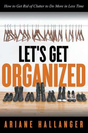 Let's Get Organized: How to Get Rid of Clutter to Do More in Less Time de Ariane Hallanger