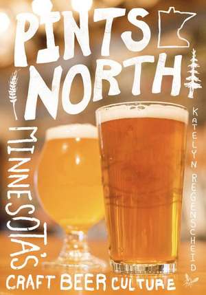 Pints North: Minnesota's Craft Beer Culture de Katelyn Regenscheid