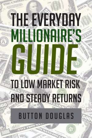 The Everyday Millionaire's Guide to Low Market Risk and Steady Returns de Button Douglas