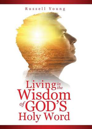 Living in the Wisdom of God's Holy Word de Russell Young