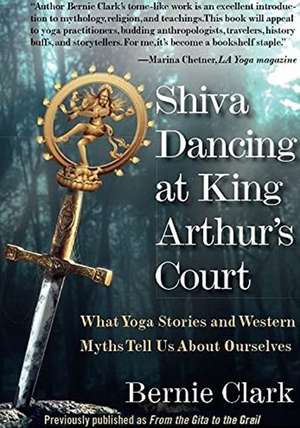 Shiva Dancing at King Arthur's Court: What Yoga Stories and Western Myths Tell Us About Ourselves de Bernie Clark