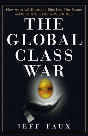 The Global Class War: How America's Bipartisan Elite Lost Our Future - And What It Will Take to Win It Back de Jeff Faux
