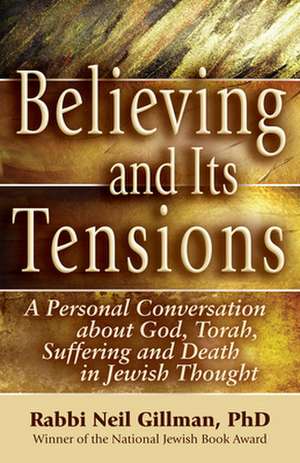 Believing and Its Tensions: A Personal Conversation about God, Torah, Suffering and Death in Jewish Thought de Rabbi Neil Gillman