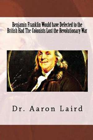 Benjamin Franklin Would Have Defected to the British, Had the Colonists Lost the Revolutionary War de Aaron Laird