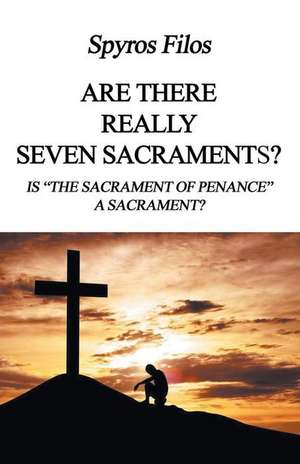 Are There Really Seven Sacraments? Is the Sacrament of Penance a Sacrament? de Filos, Dr Spyros