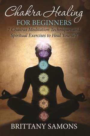 Chakra Healing for Beginners: 7 Chakras Meditation Techniques and Spiritual Exercises to Heal Yourself de Brittany Samons