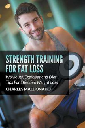 Strength Training for Fat Loss: Workouts, Exercises and Diet Tips for Effective Weight Loss de Charles Maldonado