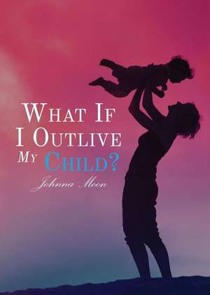 What If I Outlive My Child? de Johnna Moon