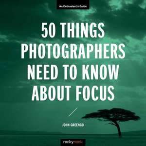 50 Things Photographers Need to Know about Focus: An Enthusiast's Guide de John Greengo