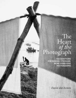 The Heart of the Photograph: 100 Questions for Making Stronger, More Expressive Photographs de David Duchemin