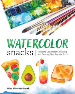 Watercolor Snacks: Inspiring Lessons for Sketching and Painting Your Favorite Foods de Volta Voloshin-Smith