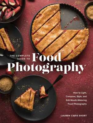 The Complete Guide to Food Photography: How to Light, Compose, Style, and Edit Mouth-Watering Food Photographs de Lauren Caris Short