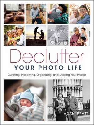 Declutter Your Photo Life: Curating, Preserving, Organizing, and Sharing Your Photos de Adam Pratt