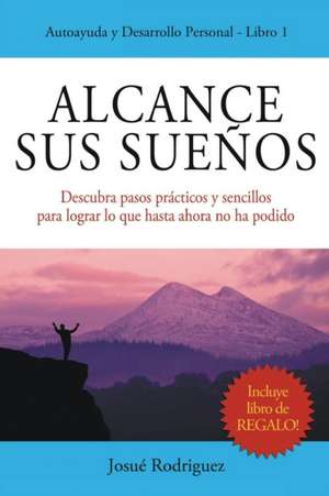 Alcance Sus Suenos: Descubra Pasos Practicos y Sencillos Para Lograr Lo Que Hasta Ahora No Ha Podido de Josué Rodriguez