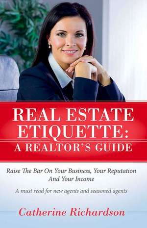 Real Estate Etiquette - A Realtor's Guide: Raise the Bar on Your Business, Your Reputation and Your Income de Catherine Richardson