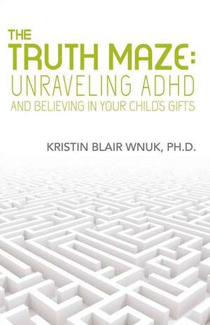 The Truth Maze-Unraveling A.D.H.D and Believing in Your Child's Gifts de Kristin Blair Wnuk Ph. D.