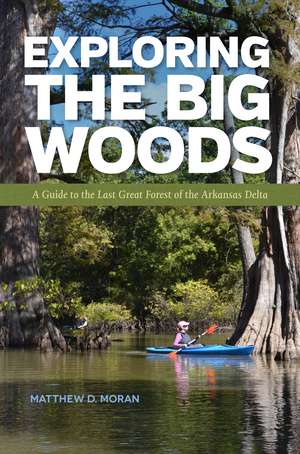 Exploring the Big Woods: A Guide to the Last Great Forest of the Arkansas Delta de Matthew D. Moran