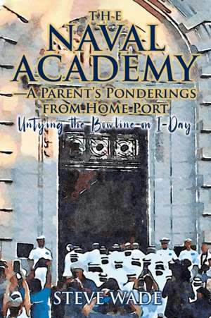 The Naval Academy - A Parent's Ponderings from Home Port de Steve Wade