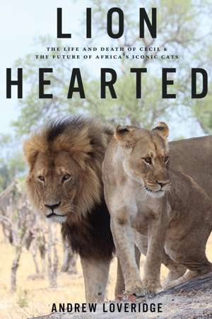 Lion Hearted: The Life and Death of Cecil & the Future of Africa's Iconic Cats de Andew Loveridge