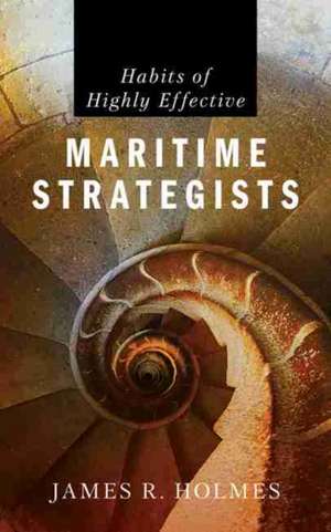 Habits of Highly Effective Maritime Strategists de James R Holmes