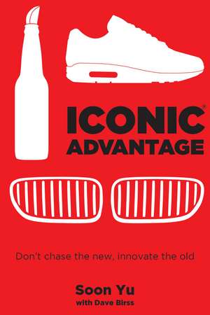 Iconic Advantage®: Don't Chase the New, Innovate the Old de Soon Yu