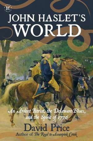 John Haslet's World: An Ardent Patriot, the Delaware Blues, and the Spirit of 1776 de David Price