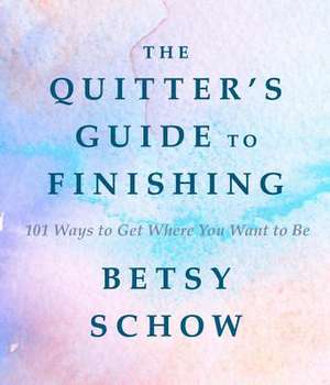 The Quitter`s Guide to Finishing – 101 Ways to Get Where You Want to Be de Betsy Schow