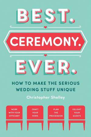 Best Ceremony Ever – How to Make the Serious Wedding Stuff Unique de Christopher Shelley