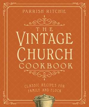 The Vintage Church Cookbook – Classic Recipes for Family and Flock de Parrish Ritchie