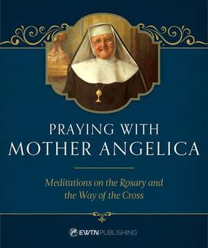 Praying with Mother Angelica: Meditations on the Rosary and the Way of the Cross de Mother Angelica