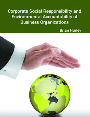 Corporate Social Responsibility and Environmental Accountability of Business Organizations de Brian Hurley