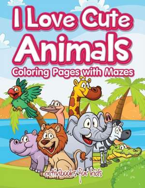 I Love Cute Animals Coloring Pages with Mazes de Activibooks For Kids