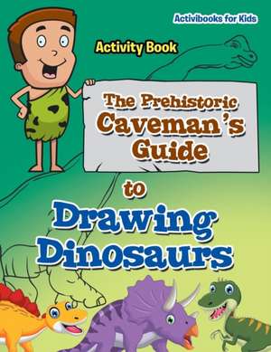 The Prehistoric Caveman's Guide to Drawing Dinosaurs Activity Book de Activibooks For Kids