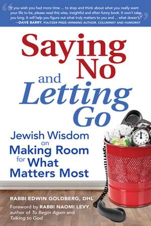 Saying No and Letting Go: Jewish Wisdom on Making Room for What Matters Most de Rabbi Edwin Goldberg