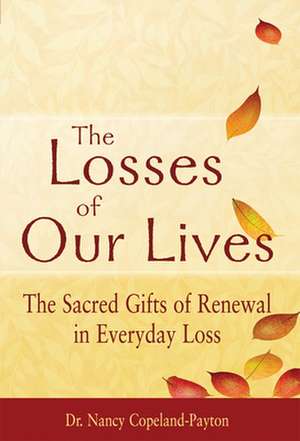 The Losses of Our Lives: The Sacred Gifts of Renewal in Everyday Loss de Dr. Nancy Copeland-Payton