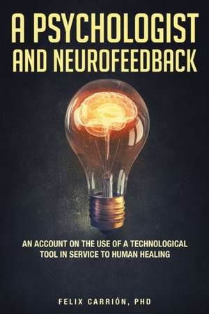 A Psychologist and Neurofeedback an Account on the Use of a Technological Tool in Service to Human Healing de Felix Carrion