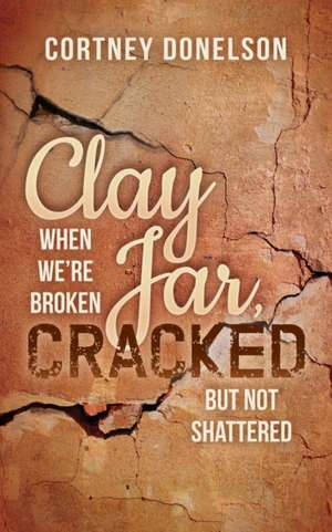 Clay Jar, Cracked: When We Are Broken But Not Shattered de Cortney Donelson